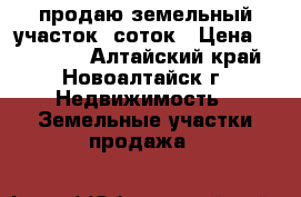 продаю земельный участок 9соток › Цена ­ 210 000 - Алтайский край, Новоалтайск г. Недвижимость » Земельные участки продажа   